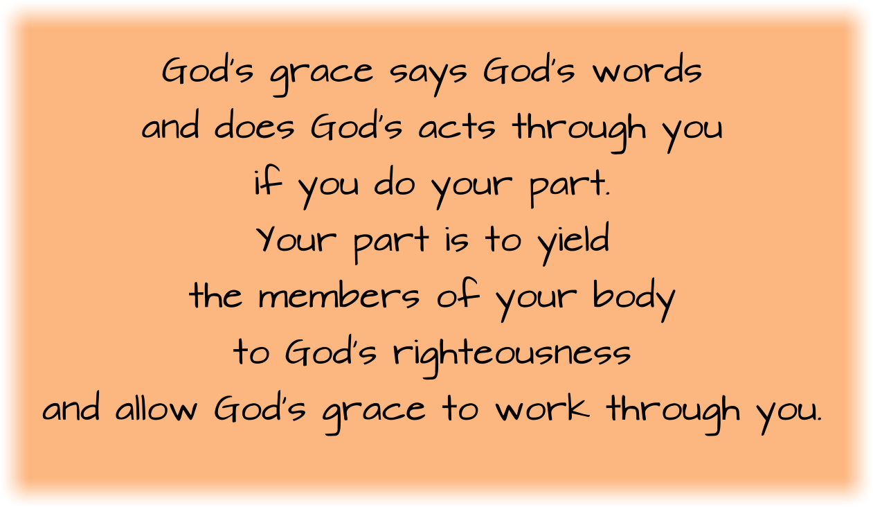 God’s grace says God’s words and does God’s acts through you if you do your part. Your part is to yield.