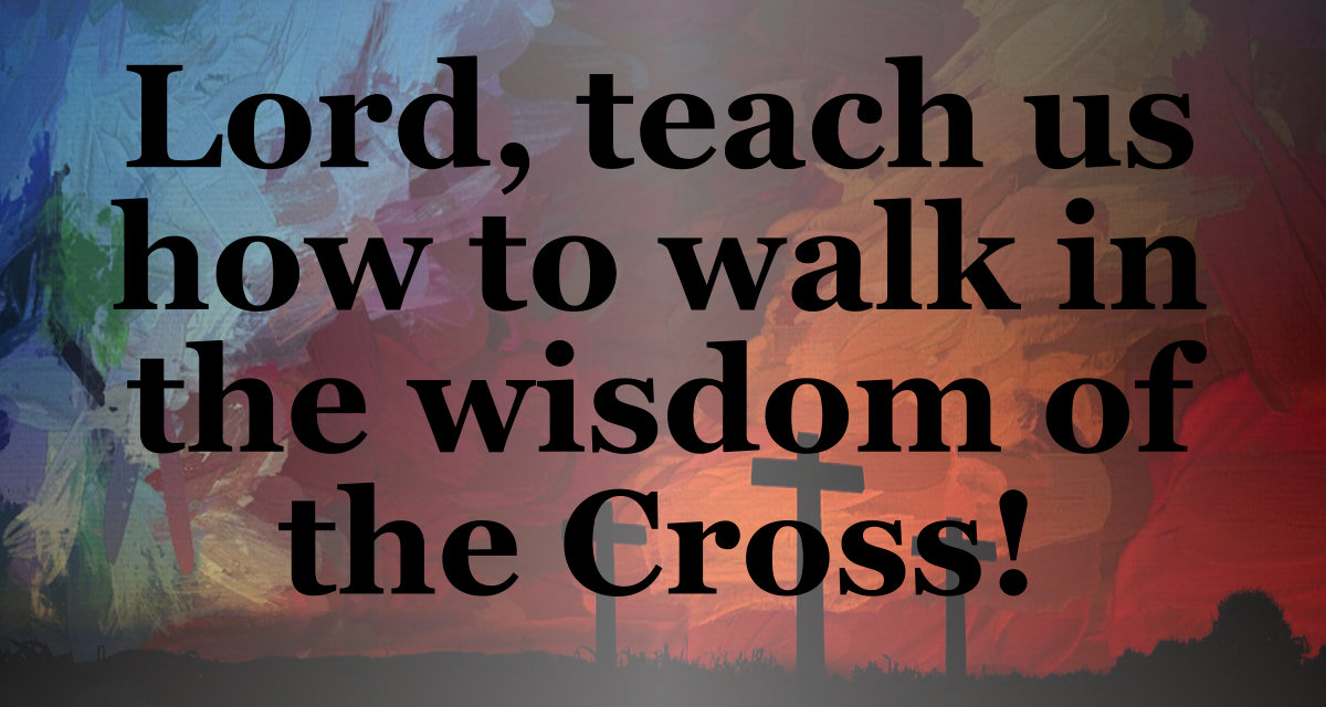 Lord, teach us how to walk in the wisdom of the cross.