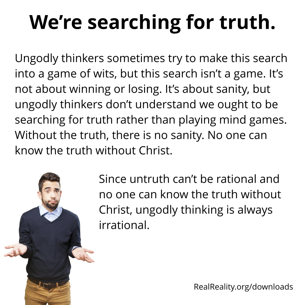 We’re searching for truth. Ungodly thinkers sometimes try to make this search into a game of wits, but this search isn’t a game.