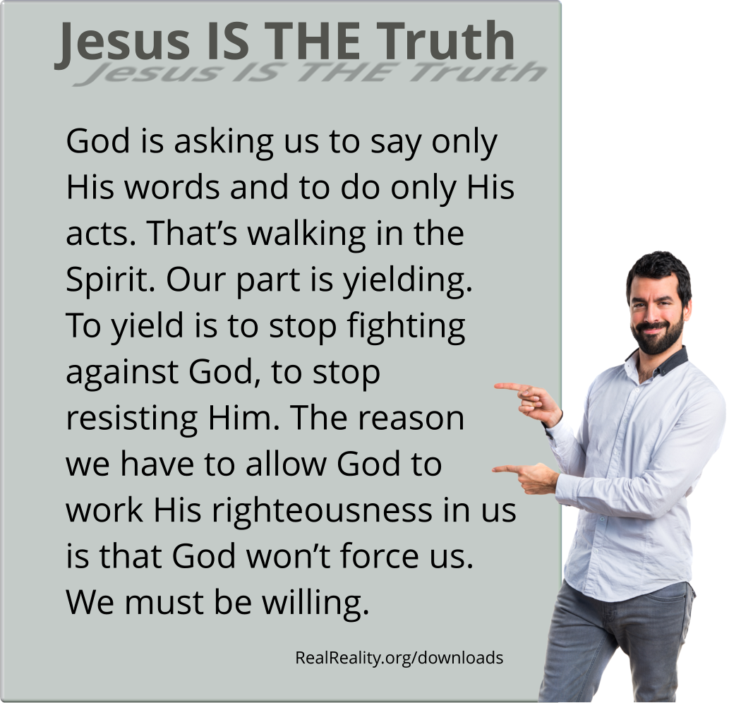 Jesus is the truth. God is asking us to say only His words and to do only His acts. That’s walking in the Spirit.