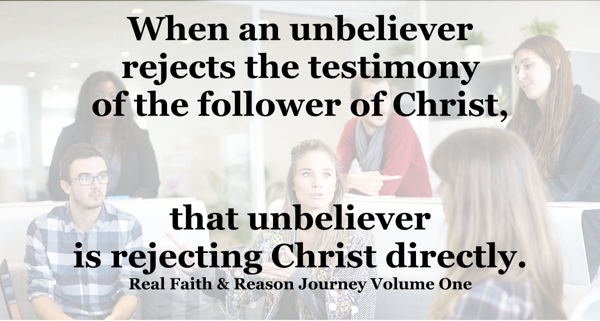 When an unbeliever rejects the testimony of the follower of Christ, that unbeliever is rejecting Christ.